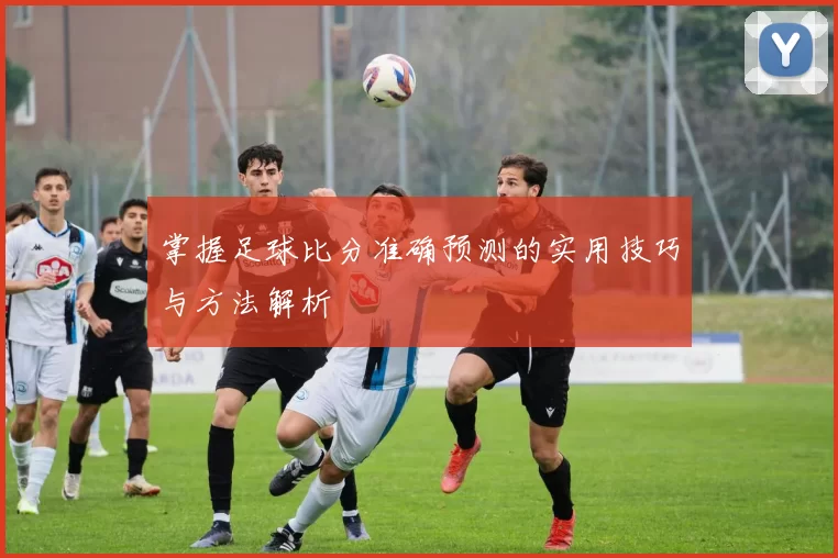 掌握足球比分准确预测的实用技巧与方法解析