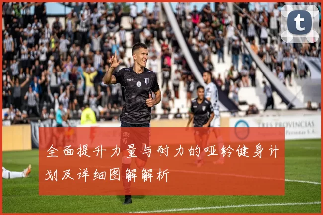 全面提升力量与耐力的哑铃健身计划及详细图解解析