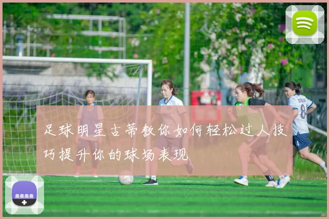 足球明星古蒂教你如何轻松过人技巧提升你的球场表现