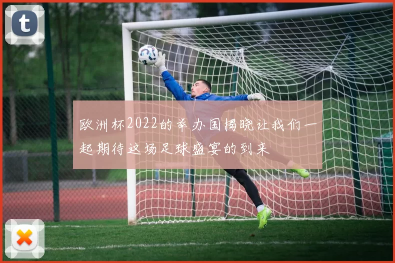 欧洲杯2022的举办国揭晓让我们一起期待这场足球盛宴的到来